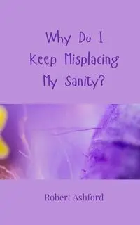 Why Do I Keep Misplacing My Sanity? - Robert Ashford