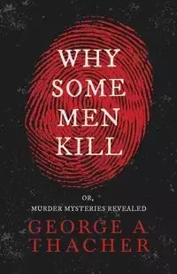 Why Some Men Kill - or, Murder Mysteries Revealed;With the Essay 'Spontaneous and Imitative Crime' by Euphemia Vale Blake - George A. Thacher