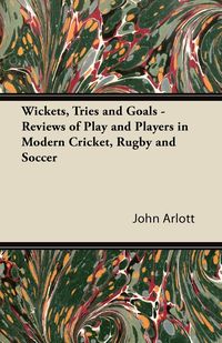 Wickets, Tries and Goals - Reviews of Play and Players in Modern Cricket, Rugby and Soccer - John Arlott