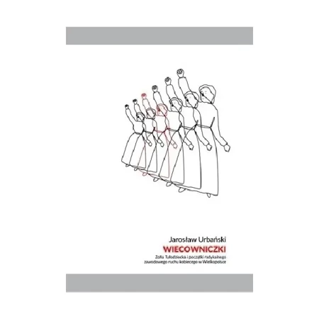 Wiecowniczki. Zofia Tułodziecka i początki radykalnego zawodowego ruchu kobiecego w Wielkopolsce - JAROSŁAW URBAŃSKI