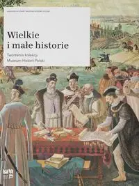 Wielkie i małe historie Tworzenie kolekcji Muzeum Historii Polski - Praca zbiorowa