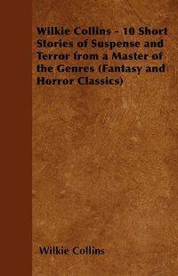 Wilkie Collins - 10 Short Stories of Suspense and Terror from a Master of the Genres (Fantasy and Horror Classics) - Collins Wilkie