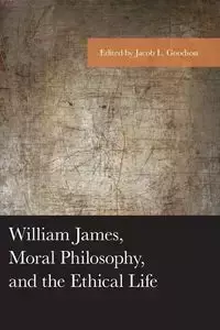 William James, Moral Philosophy, and the Ethical Life - Goodson Jacob L.