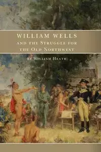 William Wells and the Struggle for the Old Northwest - Heath William