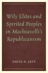 Wily Elites and Spirited Peoples in Machiavelli's Republicanism - David N. Levy