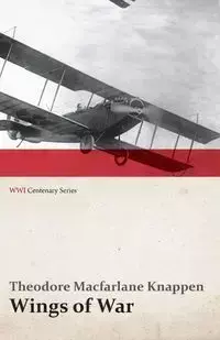 Wings of War - An Account of the Important Contribution of the United States to Aircraft Invention, Engineering, Development and Production during the World War (WWI Centenary Series) - Theodore Knappen MacFarlane