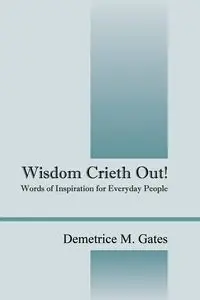 Wisdom Crieth Out! Words of Inspiration for Everyday People - Demetrice M. Gates