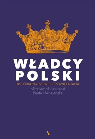 Władcy Polski. Historia na nowo opowiedziana - Mirosław Maciorowski, Beata Maciejewska