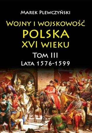 Wojny i wojskowość. Polska XVI wieku. Lata 1576-1599. Tom 3 - Marek Plewczyński