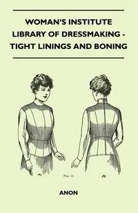 Woman's Institute Library Of Dressmaking - Tight Linings And Boning - Anon