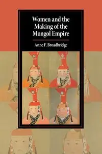 Women and the Making of the Mongol Empire - Anne F. Broadbridge