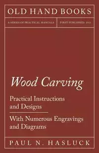 Wood Carving - Practical Instructions and Designs - With Numerous Engravings and Diagrams - Paul Hasluck