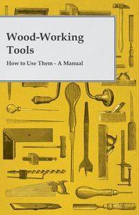 Wood-Working Tools; How to Use Them - A Manual - Anon