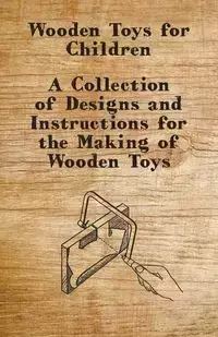 Wooden Toys for Children - A Collection of Designs and Instructions for the Making of Wooden Toys - Anon