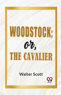 Woodstock; Or, The Cavalier - Walter Scott Sir