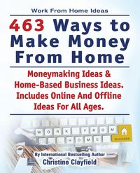 Work From Home Ideas. 463 Ways To Make Money From Home. Moneymaking Ideas & Home Based Business Ideas. Online And Offline Ideas For All Ages. - Christine Clayfield