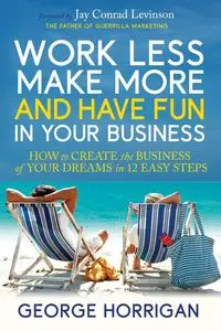 Work Less, Make More, and Have Fun in Your Business - George Horrigan