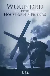 Wounded in the House of His Friends - M. F.