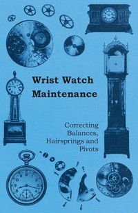 Wrist Watch Maintenance - Correcting Balances, Hairsprings and Pivots - Anon.