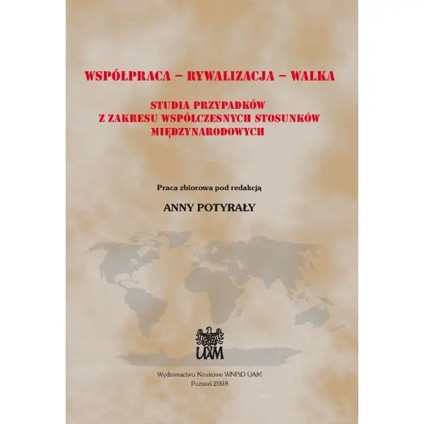 Współpraca – Rywalizacja – Walka. Studia przypadków z zakresu współczesnych stosunków międzynarodowych - RED. ANNA POTYRAŁA