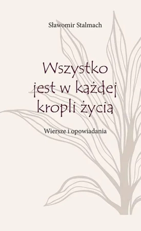 Wszystko jest w każdej kropli życia. Wiersze i opowiadania - Sławomir Stalmach