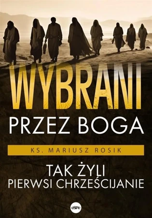 Wybrani przez Boga. Tak żyli pierwsi chrześcijanie - Mariusz Rosik