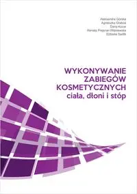 Wykonywanie zabiegów kosmetycznych ciała, dłoni i stóp - Aleksandra Górska, Agnieszka Graboś, Daria Kozar, Renata Prejsnar-Wiśniewska, Sadlik Elżbietaieta