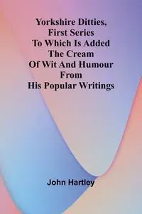 Yorkshire Ditties, First Series To Which Is Added The Cream Of Wit And Humour From His Popular Writings - John Hartley