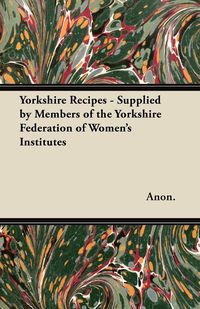 Yorkshire Recipes - Supplied by Members of the Yorkshire Federation of Women's Institutes - Anon.