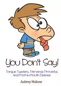 You Don't Say! Tongue Twisters, Perverse Proverbs and Foot-in-Mouth Disease - Aubrey Malone