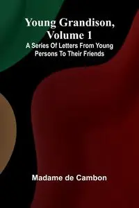 Young Grandison, volume 1 A series of letters from young persons to their friends - de Cambon Madame