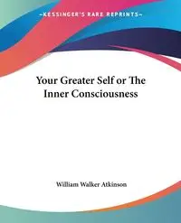 Your Greater Self or The Inner Consciousness - William Walker Atkinson