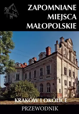 Zapomniane miejsca Małopolskie. Kraków i okolice - praca zbiorowa