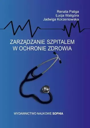 Zarządzanie szpitalem w ochronie zdrowia - Renata Paliga, Jadwiga Korzeniowska, Łucja Waligó