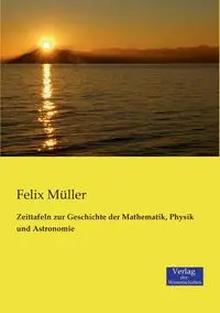 Zeittafeln zur Geschichte der Mathematik, Physik und Astronomie - Felix Müller