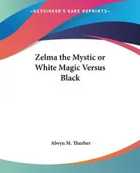 Zelma the Mystic or White Magic Versus Black - Thurber Alwyn M.