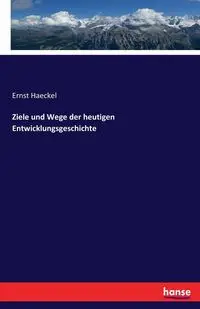 Ziele und Wege der heutigen Entwicklungsgeschichte - Haeckel Ernst