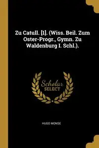 Zu Catull. [1]. (Wiss. Beil. Zum Oster-Progr., Gymn. Zu Waldenburg I. Schl.). - Hugo Monse