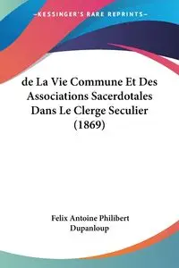 de La Vie Commune Et Des Associations Sacerdotales Dans Le Clerge Seculier (1869) - Felix Antoine Dupanloup Philibert