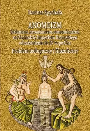 eBook Anomeizm (arianizm, neoarianizm, eunomianizm) na zachodzie Imperium Rzymskiego od zaistnienia do IV w. po Chr. Problem teologiczny i filozoficzny - Dariusz Spychała