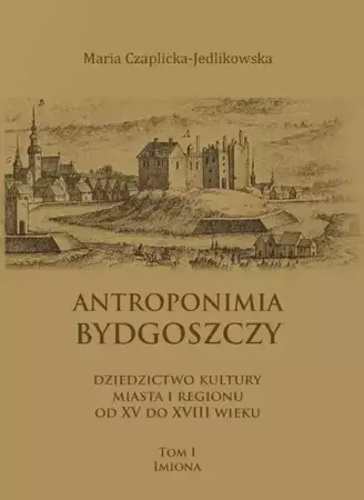 eBook Antroponimia Bydgoszczy. Dziedzictwo kultury miasta i regionu od XV do XVIII wieku, tom I – imiona - Maria Czaplicka-Jedlikowska