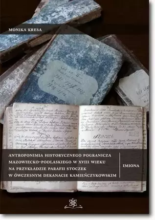 eBook Antroponimia historycznego pogranicza mazowiecko-podlaskiego w XVIII wieku na przykładzie parafii Stoczek w ówczesnym dekanacie kamieńczykowskim - Monika Kresa