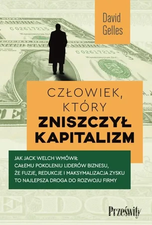 eBook Człowiek, który zniszczył kapitalizm. Jak Jack Welch wmówił całemu pokoleniu liderów biznesu, że fuzje, redukcje i maksymalizacja zysku to najlepsza droga do rozwoju firmy - David Gelles mobi epub