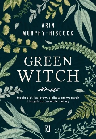 eBook Green Witch. Magia ziół, kwiatów, olejków eterycznych i innych darów matki natury - Arin Murphy-Hiscock mobi epub