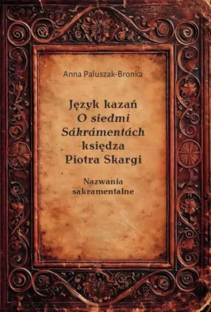 eBook Język kazań O siedmi Sákrámentách księdza Piotra Skargi. Nazwania sakramentalne - Anna Paluszak-Bronka