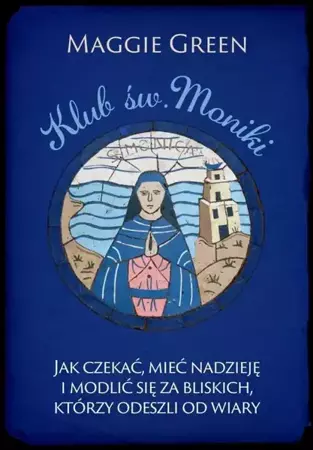 eBook Klub. św. Moniki. Jak czekać, mieć nadzieję i modlić się za bliskich, którzy odeszli od wiary - Maggie Green mobi epub