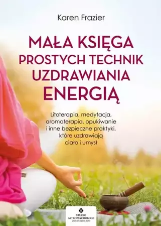 eBook Mała księga prostych technik uzdrawiania energią. Litoterapia, medytacja, aromaterapia, reiki, opukiwanie i inne bezpieczne praktyki, które uzdrawiają ciało i umysł - Karen Frazier mobi epub