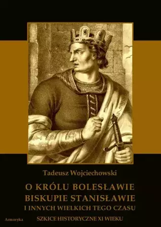 eBook O królu Bolesławie, biskupie Stanisławie i innych wielkich tego czasu. Szkice historyczne jedenastego wieku - Tadeusz Wojciechowski