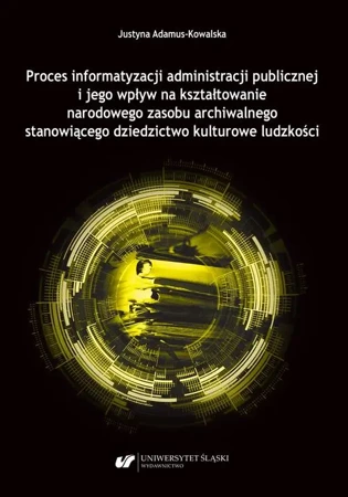 eBook Proces informatyzacji administracji publicznej i jego wpływ na kształtowanie narodowego zasobu archiwalnego stanowiącego dziedzictwo kulturowe ludzkości - Justyna Adamus-Kowalska