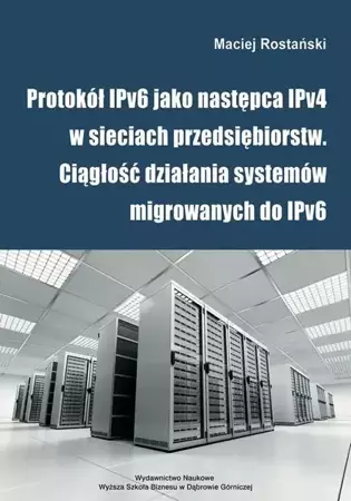 eBook Protokół IPv6 jako następca IPv4 w sieciach przedsiębiorstw. Ciągłość działania systemów migrowanych do IPv6 - Maciej Rostański